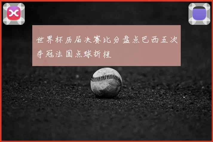 世界杯历届决赛比分盘点巴西五次夺冠法国点球折桂