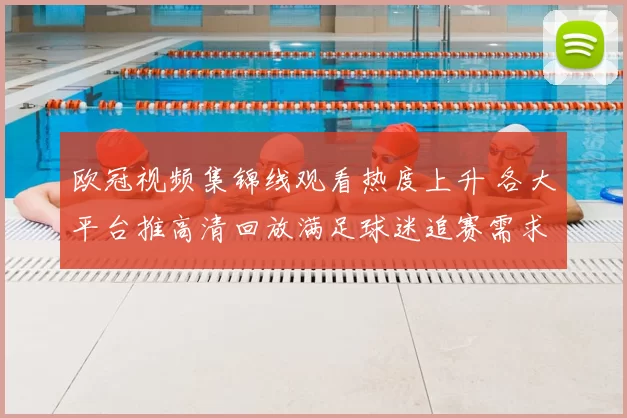 欧冠视频集锦线观看热度上升 各大平台推高清回放满足球迷追赛需求