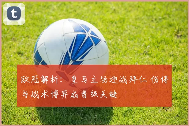 欧冠解析：皇马主场迎战拜仁 伤停与战术博弈成晋级关键