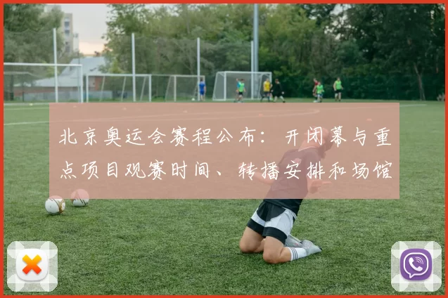北京奥运会赛程公布：开闭幕与重点项目观赛时间、转播安排和场馆提示