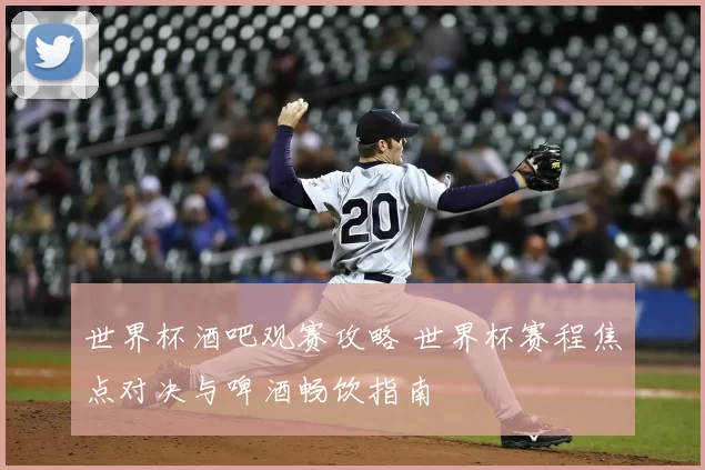 世界杯酒吧观赛攻略 世界杯赛程焦点对决与啤酒畅饮指南