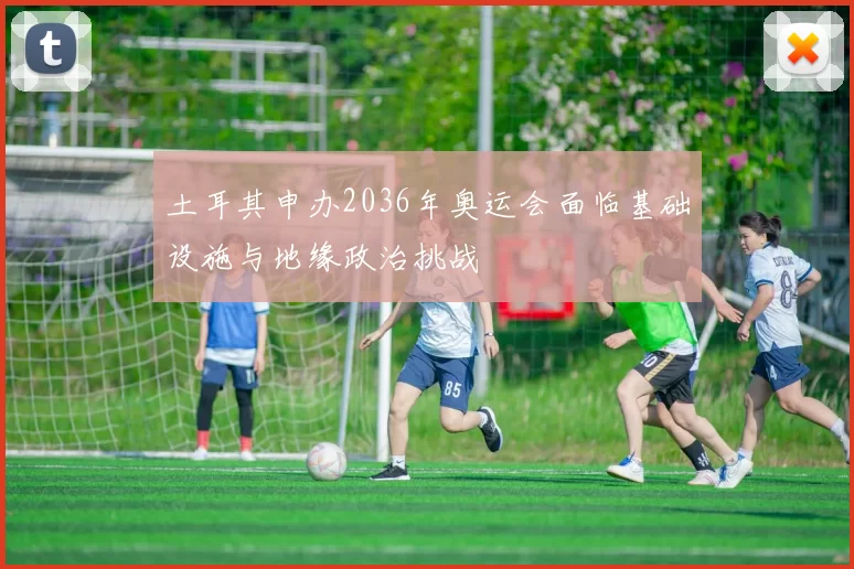 土耳其申办2036年奥运会面临基础设施与地缘政治挑战