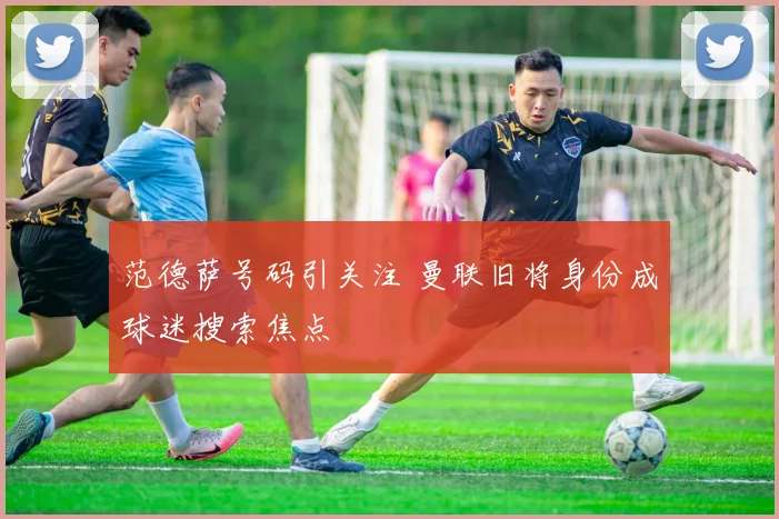 范德萨号码引关注 曼联旧将身份成球迷搜索焦点