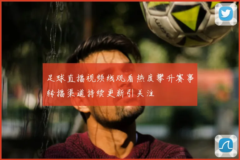 足球直播视频线观看热度攀升赛事转播渠道持续更新引关注