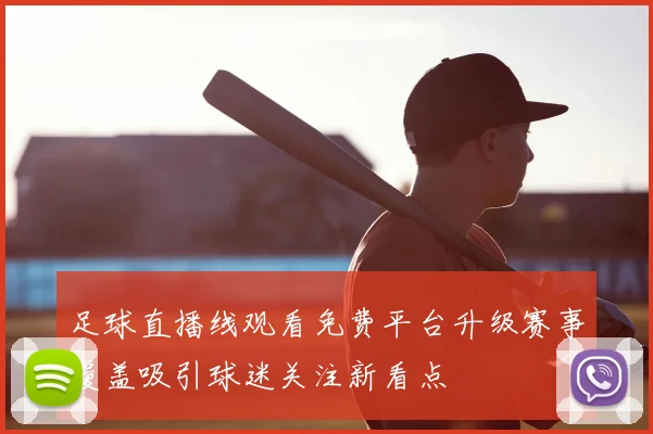 足球直播线观看免费平台升级赛事覆盖吸引球迷关注新看点