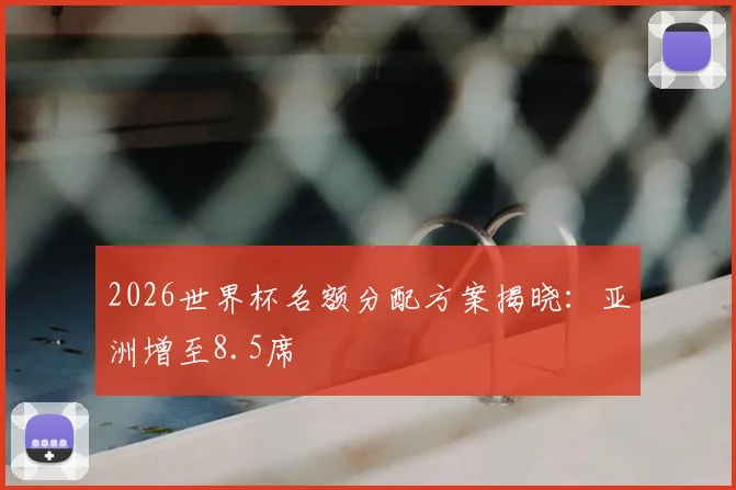 2026世界杯名额分配方案揭晓：亚洲增至8.5席