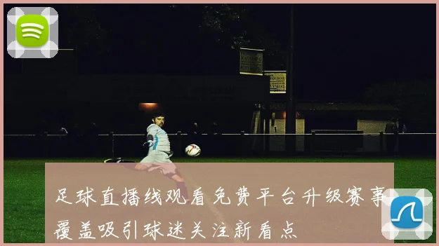 足球直播线观看免费平台升级赛事覆盖吸引球迷关注新看点