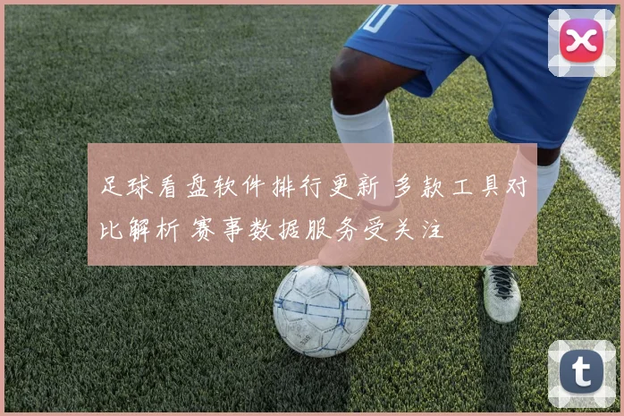 足球看盘软件排行更新 多款工具对比解析 赛事数据服务受关注