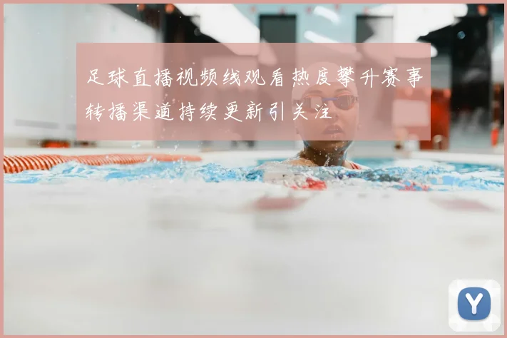 足球直播视频线观看热度攀升赛事转播渠道持续更新引关注