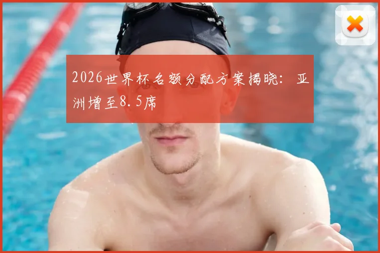 2026世界杯名额分配方案揭晓：亚洲增至8.5席