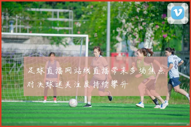 足球直播网站线直播带来多场焦点对决球迷关注度持续攀升