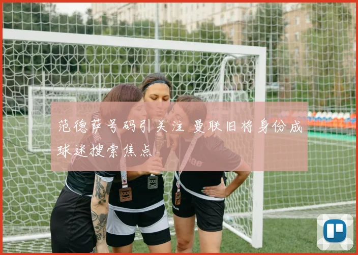 范德萨号码引关注 曼联旧将身份成球迷搜索焦点