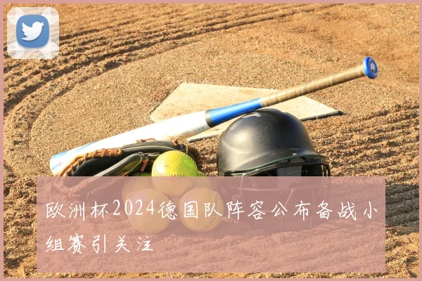 欧洲杯2024德国队阵容公布备战小组赛引关注