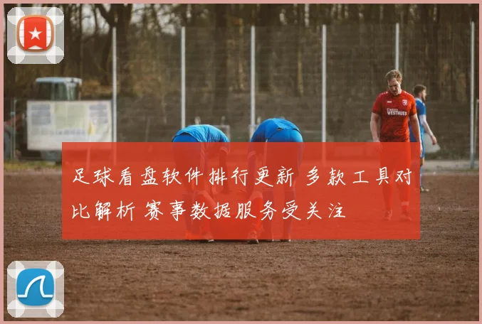足球看盘软件排行更新 多款工具对比解析 赛事数据服务受关注