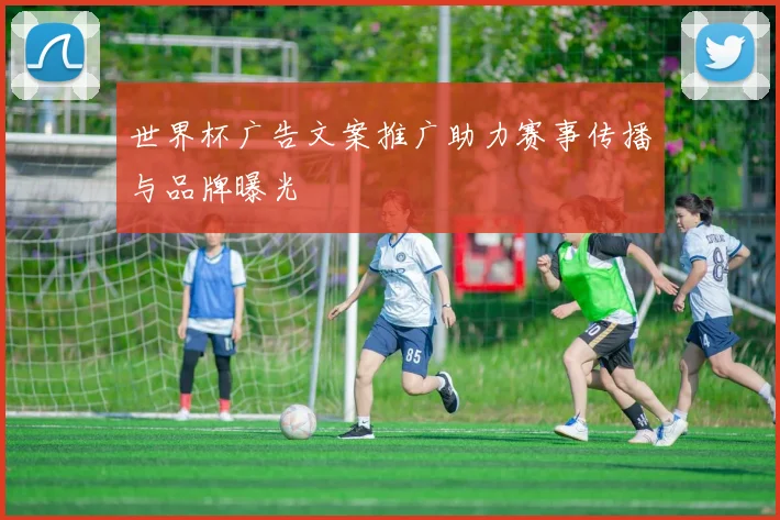 世界杯广告文案推广助力赛事传播与品牌曝光